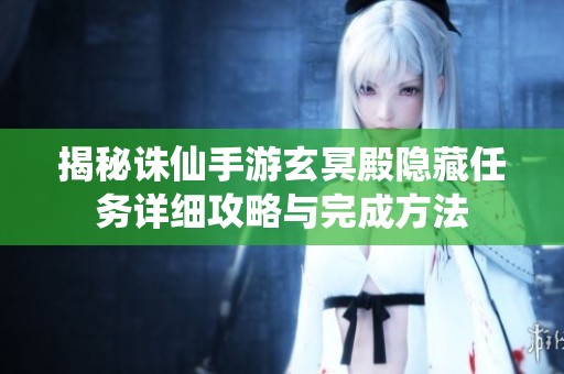 揭秘誅仙手游玄冥殿隱藏任務(wù)詳細(xì)攻略與完成方法