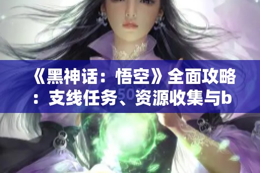 《黑神話：悟空》全面攻略：支線任務(wù)、資源收集與boss戰(zhàn)術(shù)詳解