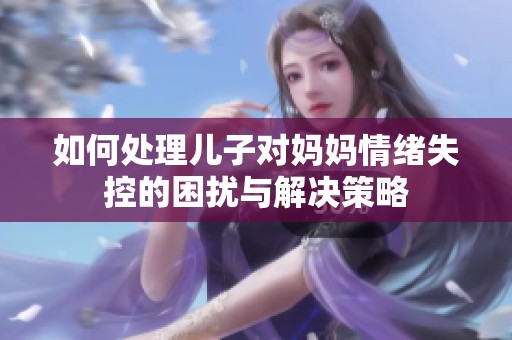 如何處理兒子對(duì)媽媽情緒失控的困擾與解決策略