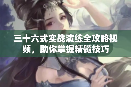 三十六式實(shí)戰(zhàn)演練全攻略視頻，助你掌握精髓技巧