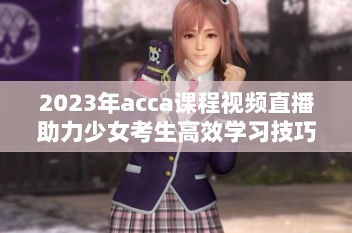 2023年acca課程視頻直播助力少女考生高效學(xué)習(xí)技巧