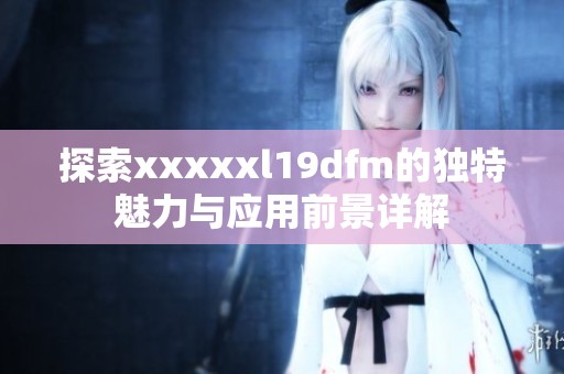 探索xxxxxl19dfm的獨(dú)特魅力與應(yīng)用前景詳解