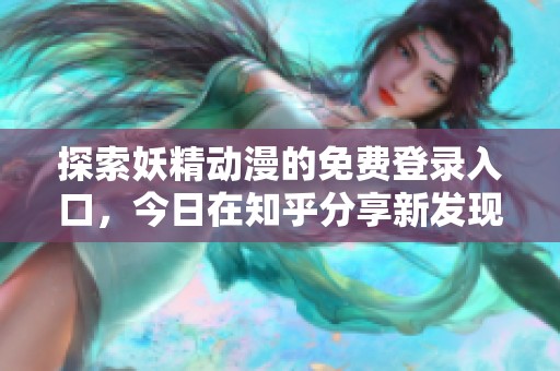 探索妖精動漫的免費登錄入口，今日在知乎分享新發(fā)現(xiàn)