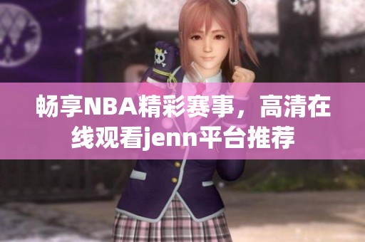 暢享NBA精彩賽事，高清在線觀看jenn平臺推薦