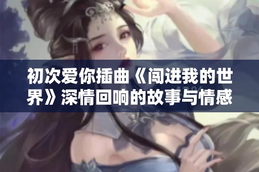初次愛你插曲《闖進我的世界》深情回響的故事與情感