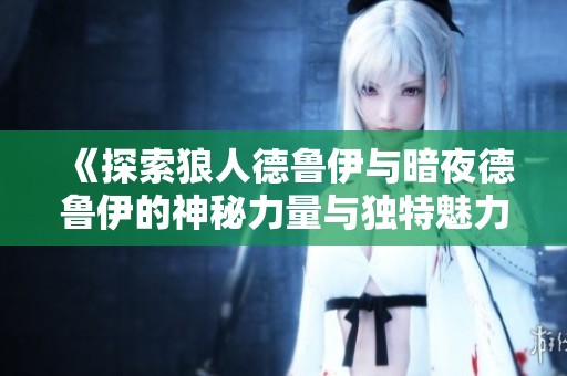 《探索狼人德魯伊與暗夜德魯伊的神秘力量與獨(dú)特魅力》
