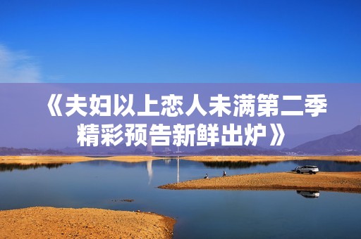《夫婦以上戀人未滿第二季精彩預(yù)告新鮮出爐》