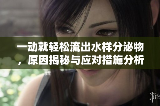 一動就輕松流出水樣分泌物，原因揭秘與應(yīng)對措施分析