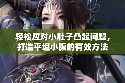 輕松應(yīng)對(duì)小肚子凸起問題，打造平坦小腹的有效方法