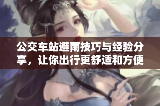 公交車站避雨技巧與經(jīng)驗分享，讓你出行更舒適和方便