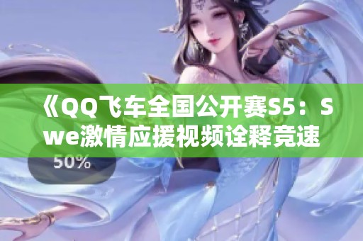 《QQ飛車全國公開賽S5：Swe激情應(yīng)援視頻詮釋競速魅力》
