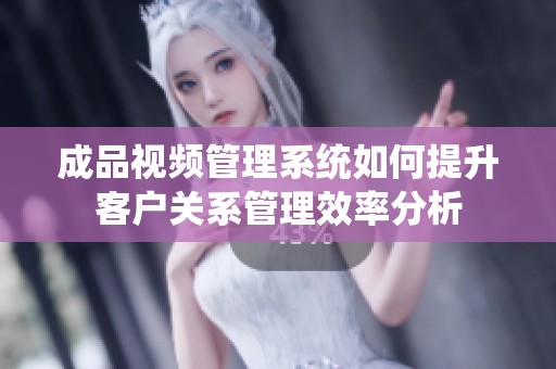 成品視頻管理系統(tǒng)如何提升客戶關(guān)系管理效率分析