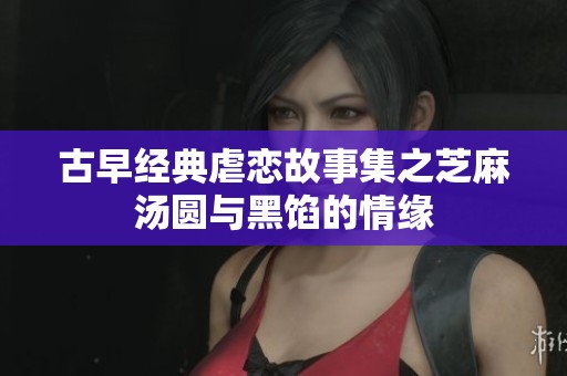 古早經(jīng)典虐戀故事集之芝麻湯圓與黑餡的情緣