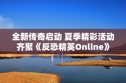 全新傳奇啟動 夏季精彩活動齊聚《反恐精英Online》