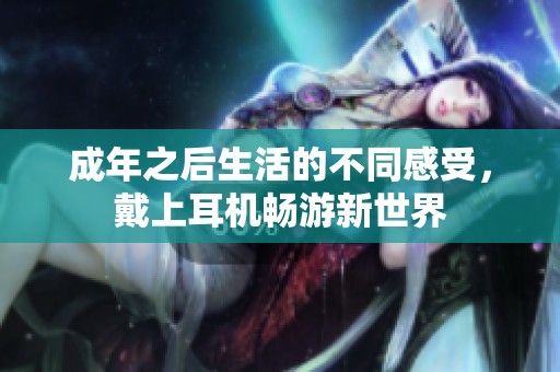 成年之后生活的不同感受,戴上耳機(jī)暢游新世界 成年之后生活的不同感受,戴上耳機(jī)暢游新世界