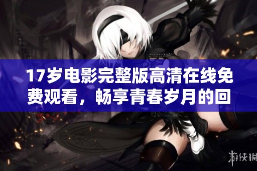 17歲電影完整版高清在線免費觀看，暢享青春歲月的回憶與感動
