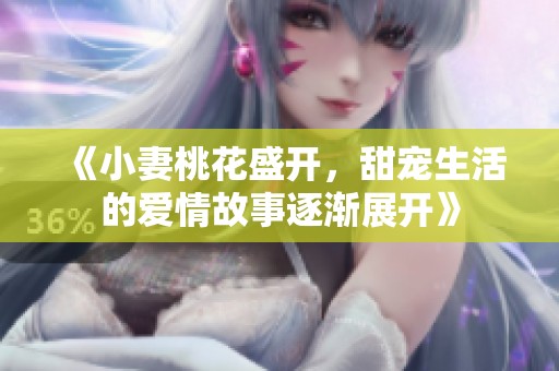 《小妻桃花盛開，甜寵生活的愛情故事逐漸展開》