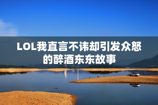 LOL我直言不諱卻引發(fā)眾怒的醉酒東東故事