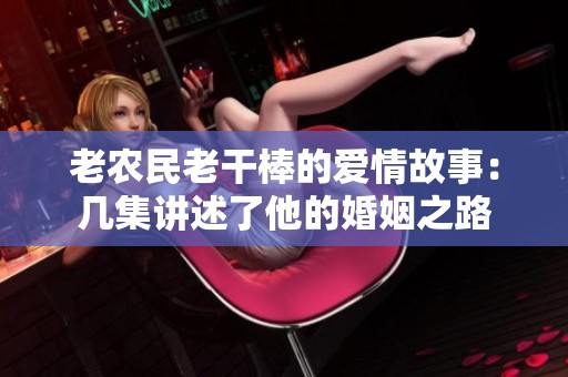 老農(nóng)民老干棒的愛情故事：幾集講述了他的婚姻之路