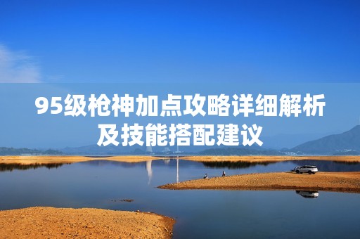 95級槍神加點攻略詳細(xì)解析及技能搭配建議