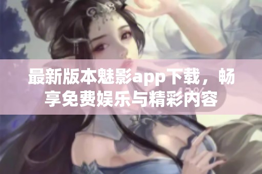 最新版本魅影app下載，暢享免費(fèi)娛樂與精彩內(nèi)容