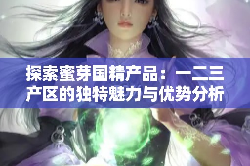 探索蜜芽國精產品：一二三產區(qū)的獨特魅力與優(yōu)勢分析