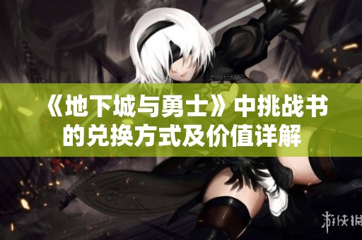 《地下城與勇士》中挑戰(zhàn)書的兌換方式及價值詳解