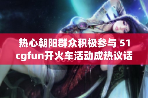 熱心朝陽群眾積極參與 51cgfun開火車活動成熱議話題