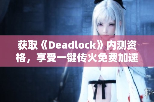 獲取《Deadlock》內(nèi)測資格，享受一鍵傳火免費(fèi)加速體驗(yàn)!
