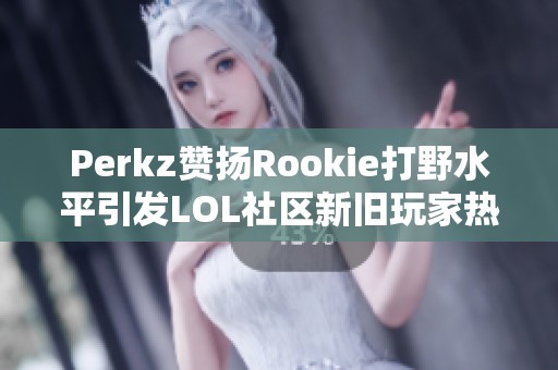 Perkz贊揚(yáng)Rookie打野水平引發(fā)LOL社區(qū)新舊玩家熱議