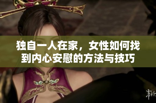 獨自一人在家，女性如何找到內(nèi)心安慰的方法與技巧