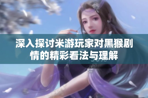 深入探討米游玩家對(duì)黑猴劇情的精彩看法與理解