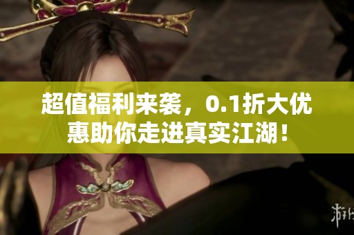 超值福利來襲，0.1折大優(yōu)惠助你走進真實江湖！