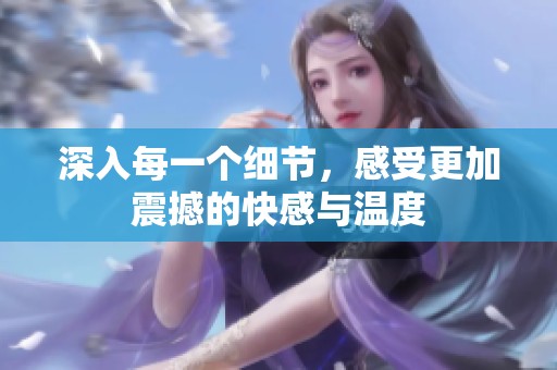 深入每一個(gè)細(xì)節(jié)，感受更加震撼的快感與溫度
