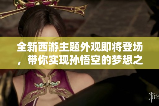 全新西游主題外觀即將登場，帶你實現(xiàn)孫悟空的夢想之旅!