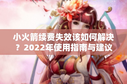 小火箭續(xù)費失效該如何解決？2022年使用指南與建議