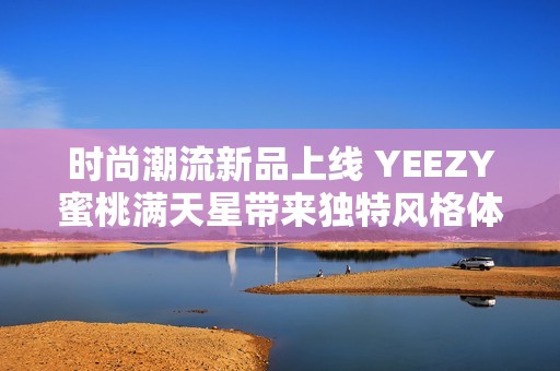 時(shí)尚潮流新品上線 YEEZY蜜桃滿天星帶來獨(dú)特風(fēng)格體驗(yàn)
