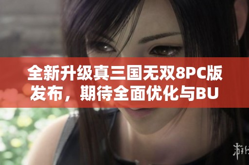 全新升級真三國無雙8PC版發(fā)布，期待全面優(yōu)化與BUG修復(fù)