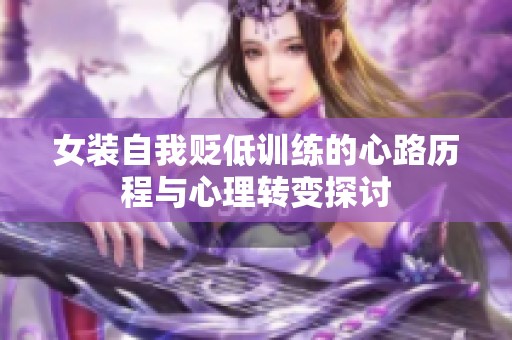 女裝自我貶低訓(xùn)練的心路歷程與心理轉(zhuǎn)變探討