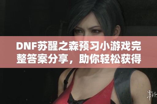 DNF蘇醒之森預習小游戲完整答案分享，助你輕松獲得免費黑鉆與疲勞藥