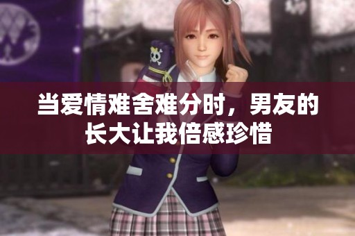當(dāng)愛情難舍難分時(shí)，男友的長大讓我倍感珍惜