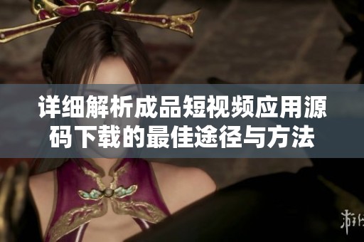 詳細解析成品短視頻應用源碼下載的最佳途徑與方法