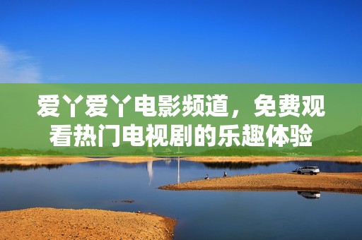 愛(ài)丫愛(ài)丫電影頻道，免費(fèi)觀看熱門(mén)電視劇的樂(lè)趣體驗(yàn)