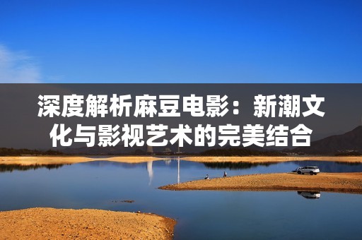 深度解析麻豆電影：新潮文化與影視藝術(shù)的完美結(jié)合