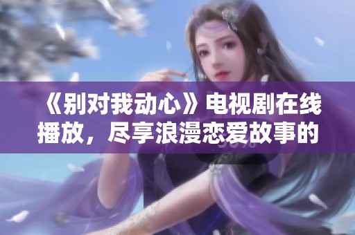 《別對我動(dòng)心》電視劇在線播放，盡享浪漫戀愛故事的奇妙旅程