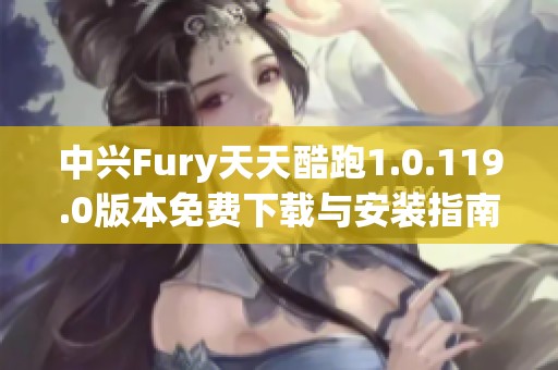 中興Fury天天酷跑1.0.119.0版本免費下載與安裝指南