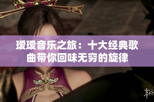 璦璦音樂之旅：十大經典歌曲帶你回味無窮的旋律