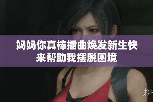 媽媽你真棒插曲煥發(fā)新生快來幫助我擺脫困境