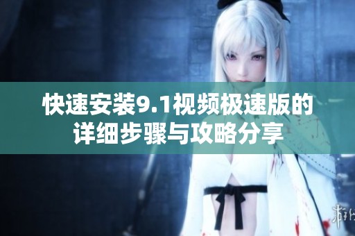 快速安裝9.1視頻極速版的詳細步驟與攻略分享