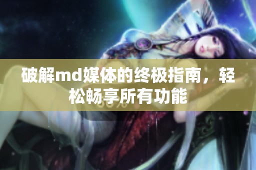 破解md媒體的終極指南，輕松暢享所有功能
